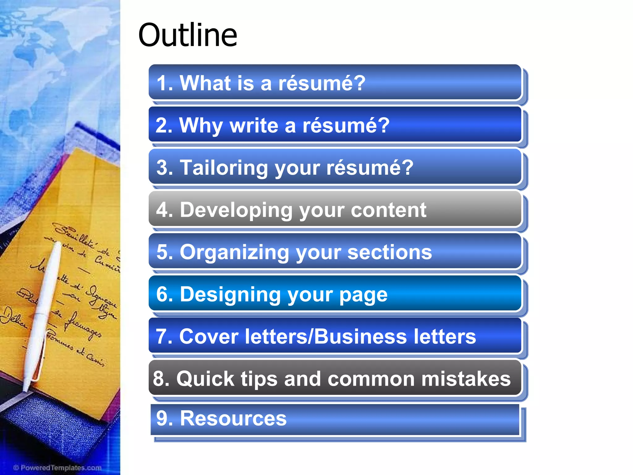 Outline 9. Resources   1. What is a r é sum é?   2. Why write a résumé?   3. Tailoring your résumé?  4. Developing your content   5. Organizing your sections   7. Cover letters/Business letters   6. Designing your page   8. Quick tips and common mistakes   