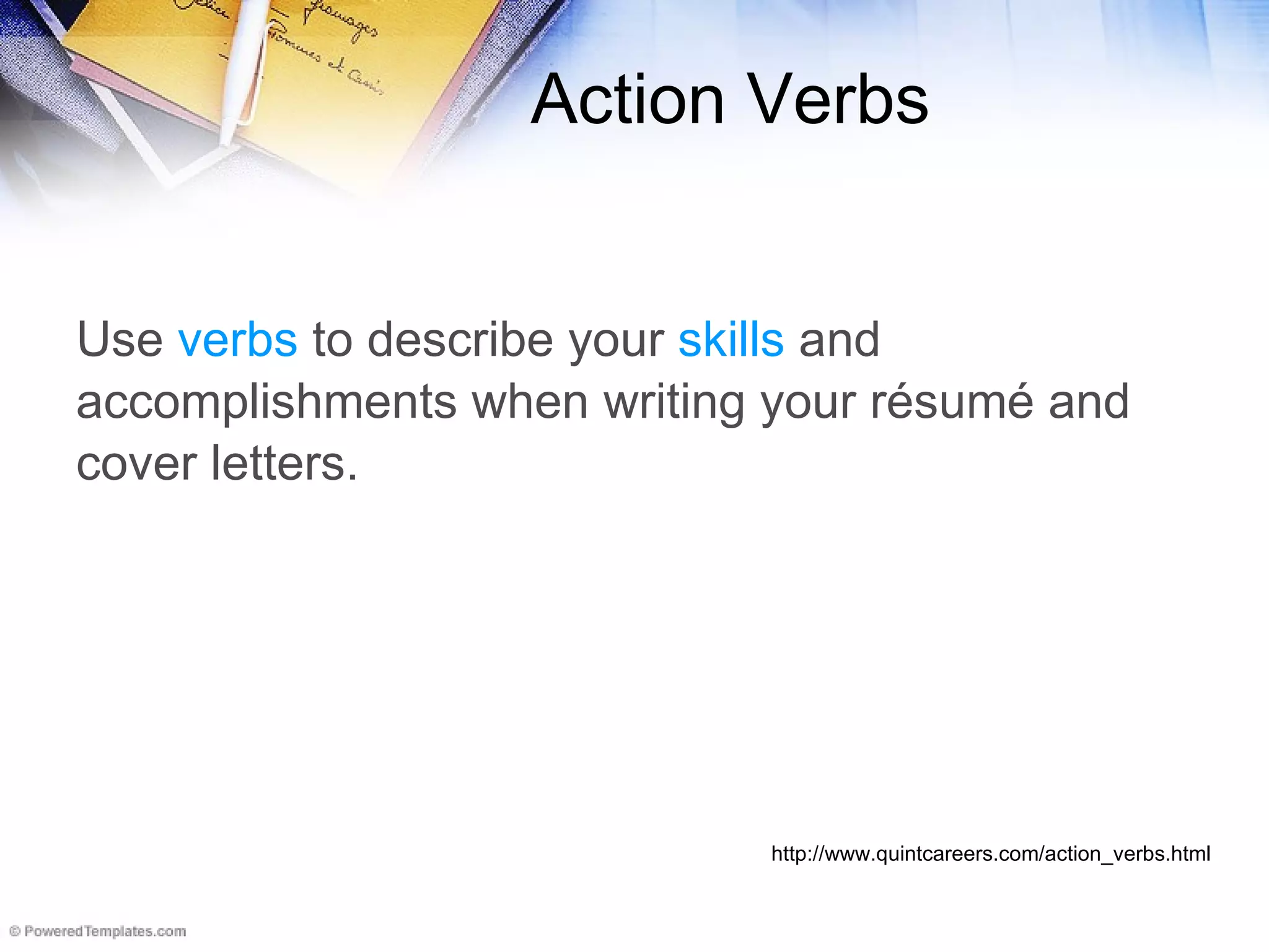 Action Verbs Use  verbs  to describe your  skills  and  accomplishments when writing your résumé and  cover letters.   http://www.quintcareers.com/action_verbs.html 