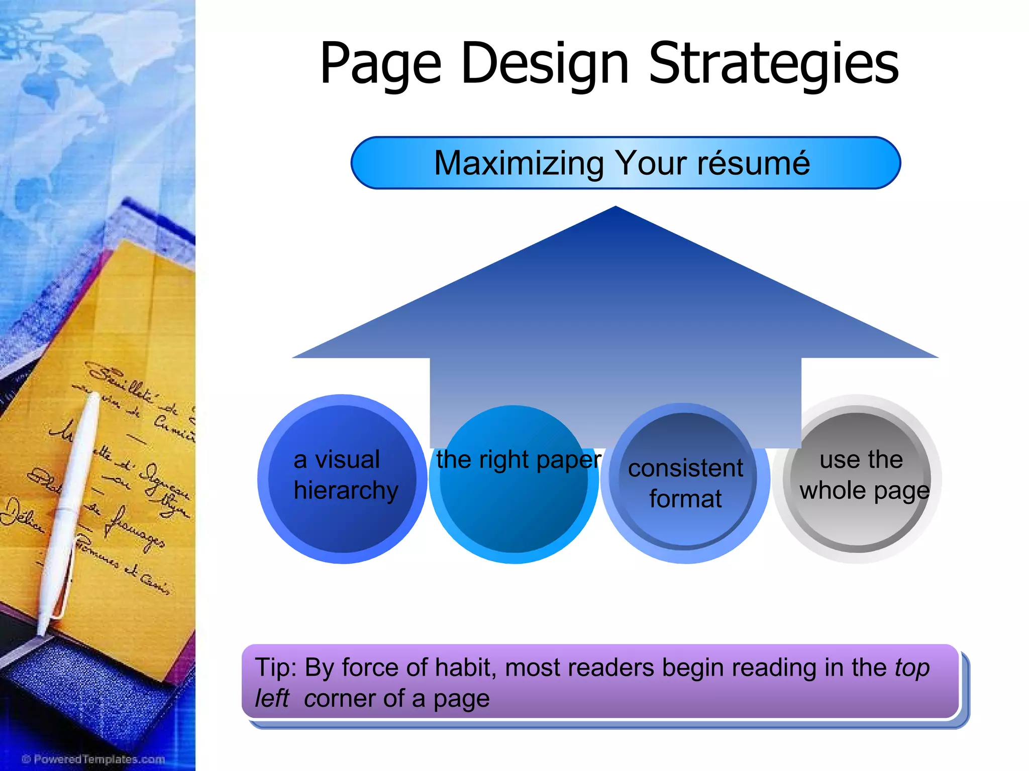 Page Design Strategies use the  whole page Maximizing Your résumé   consistent format a visual  hierarchy the right paper    Tip: By force of habit, most readers begin reading in the  top  left  c orner of a page 