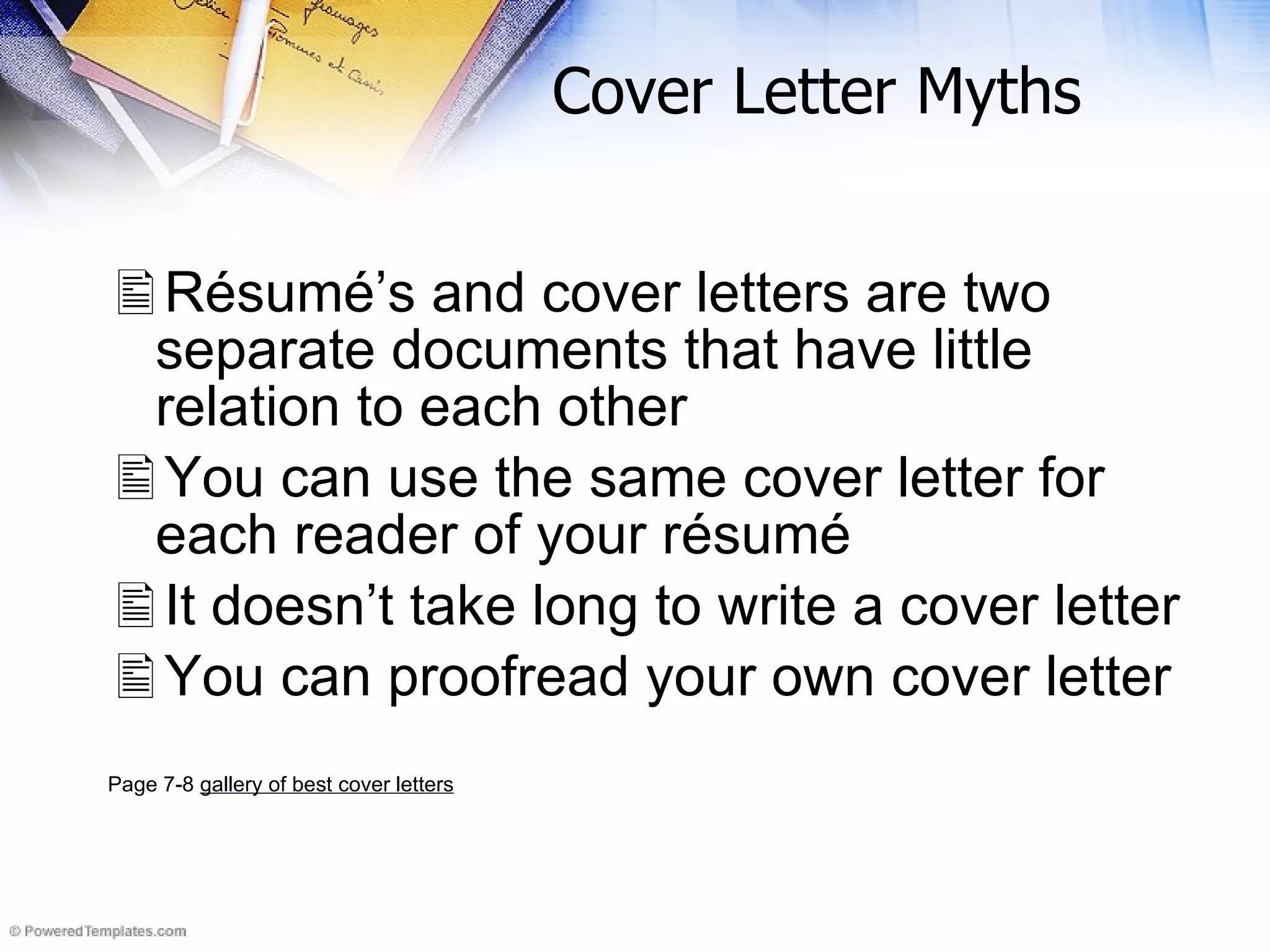 Cover Letter Myths R é sum é ’s and cover letters are two separate documents that have little relation to each other You can use the same cover letter for each reader of your r é sum é It doesn’t take long to write a cover letter You can proofread your own cover letter Page 7-8  gallery of best cover letters 