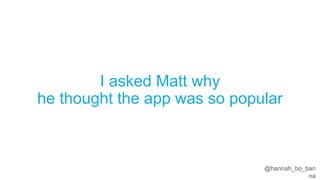 @hannah_bo_banna
I asked Matt why
he thought the app was so popular
 