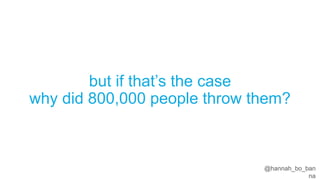 @hannah_bo_banna
but if that’s the case
why did 800,000 people throw them?
 