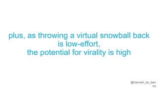 @hannah_bo_banna
plus, as throwing a virtual snowball back
is low-effort,
the potential for virality is high
 