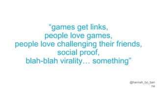 @hannah_bo_banna
“games get links,
people love games,
people love challenging their friends,
social proof,
blah-blah viral...