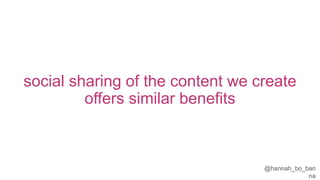 @hannah_bo_banna
social sharing of the content we create
offers similar benefits
 
