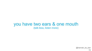 @hannah_bo_banna
you have two ears & one mouth
(talk less, listen more)
 