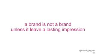 @hannah_bo_banna
a brand is not a brand
unless it leave a lasting impression
 