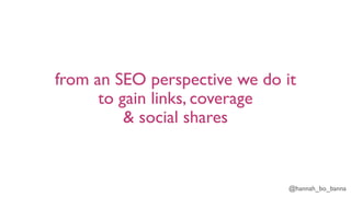 @hannah_bo_banna
from an SEO perspective we do it
to gain links, coverage
& social shares
 