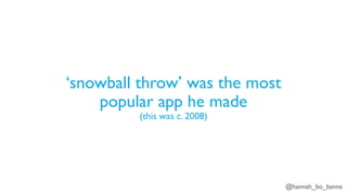 @hannah_bo_banna
‘snowball throw’ was the most
popular app he made
(this was c. 2008)
 