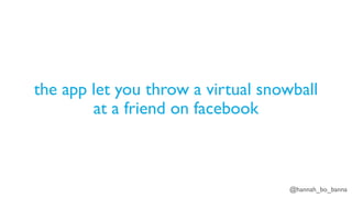 @hannah_bo_banna
the app let you throw a virtual snowball
at a friend on facebook
 