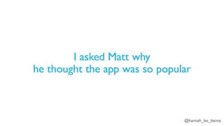 @hannah_bo_banna
I asked Matt why
he thought the app was so popular
 