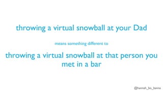 @hannah_bo_banna
throwing a virtual snowball at your Dad
means something different to
throwing a virtual snowball at that person you
met in a bar
 