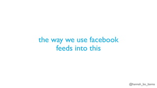 @hannah_bo_banna
the way we use facebook
feeds into this
 