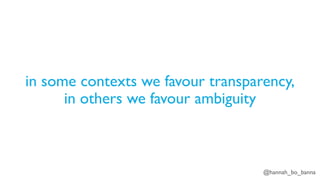 @hannah_bo_banna
in some contexts we favour transparency,
in others we favour ambiguity
 