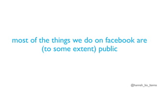 @hannah_bo_banna
most of the things we do on facebook are
(to some extent) public
 