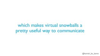 @hannah_bo_banna
which makes virtual snowballs a
pretty useful way to communicate
 