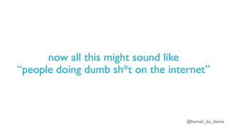 @hannah_bo_banna
now all this might sound like
“people doing dumb sh*t on the internet”
 