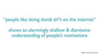 @hannah_bo_banna
“people like doing dumb sh*t on the internet”
shows an alarmingly shallow & dismissive
understanding of people’s motivations
 