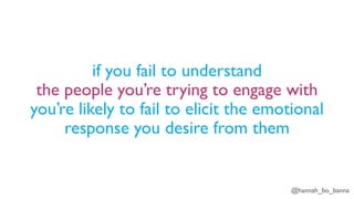 @hannah_bo_banna
if you fail to understand
the people you’re trying to engage with
you’re likely to fail to elicit the emotional
response you desire from them
 