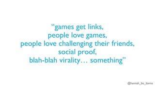 @hannah_bo_banna
“games get links,
people love games,
people love challenging their friends,
social proof,
blah-blah virality… something”
 
