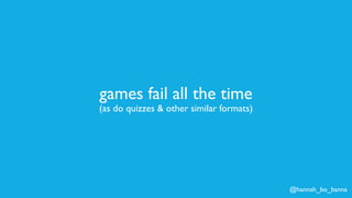 @hannah_bo_banna
games fail all the time
(as do quizzes & other similar formats)
 