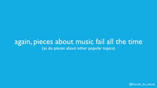 @hannah_bo_banna
again, pieces about music fail all the time
(as do pieces about other popular topics)
 