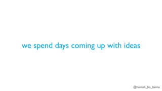 @hannah_bo_banna
we spend days coming up with ideas
 
