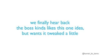 @hannah_bo_banna
we finally hear back
the boss kinda likes this one idea,
but wants it tweaked a little
 