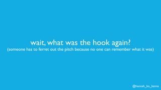 @hannah_bo_banna
wait, what was the hook again?
(someone has to ferret out the pitch because no one can remember what it was)
 