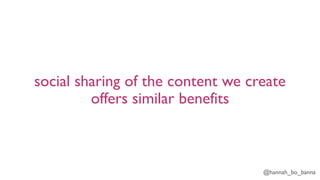 @hannah_bo_banna
social sharing of the content we create
offers similar benefits
 
