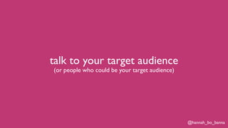 @hannah_bo_banna
talk to your target audience
(or people who could be your target audience)
 