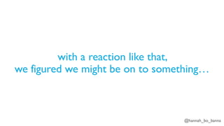 @hannah_bo_banna
with a reaction like that,
we figured we might be on to something…
 