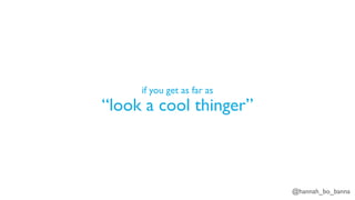 @hannah_bo_banna
if you get as far as
“look a cool thinger”
 