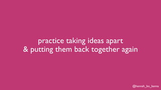 @hannah_bo_banna
practice taking ideas apart
& putting them back together again
 