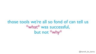 @hannah_bo_banna
those tools we’re all so fond of can tell us
*what* was successful,
but not *why*
 