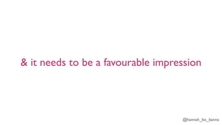 @hannah_bo_banna
& it needs to be a favourable impression
 