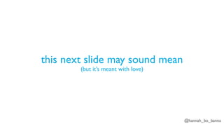 @hannah_bo_banna
this next slide may sound mean
(but it’s meant with love)
 