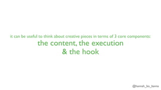 @hannah_bo_banna
it can be useful to think about creative pieces in terms of 3 core components:
the content, the execution
& the hook
 
