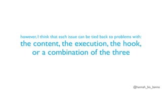 @hannah_bo_banna
however, I think that each issue can be tied back to problems with:
the content, the execution, the hook,
or a combination of the three
 