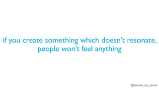 @hannah_bo_banna
if you create something which doesn’t resonate,
people won’t feel anything
 