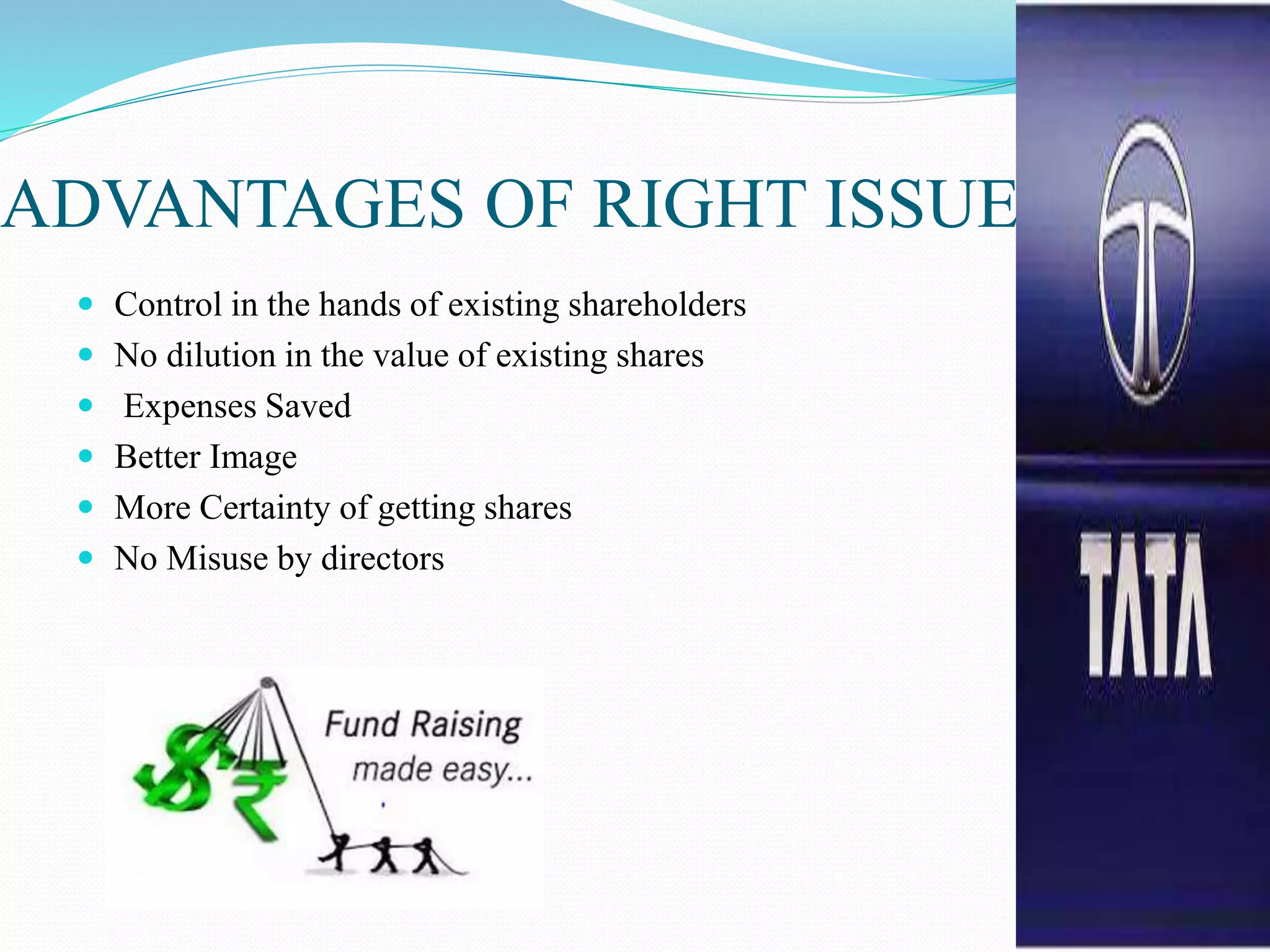 ADVANTAGES OF RIGHT ISSUE
 Control in the hands of existing shareholders
 No dilution in the value of existing shares
 Expenses Saved
 Better Image
 More Certainty of getting shares
 No Misuse by directors
 