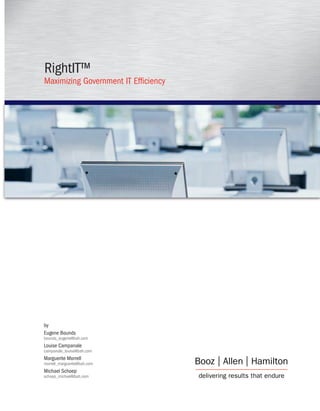 RightIT™
Maximizing Government IT Efficiency




by
Eugene Bounds
bounds_eugene@bah.com
Louise Campanale
campanale_louise@bah.com
Marguerite Morrell
morrell_marguerite@bah.com
Michael Schoep
schoep_michael@bah.com
 