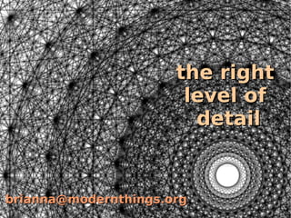 the right
                       level of
                        detail


brianna@modernthings.org
 