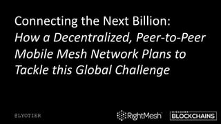 Connecting the Next Billion:
How a Decentralized, Peer-to-Peer
Mobile Mesh Network Plans to
Tackle this Global Challenge
@LYOTIER
 