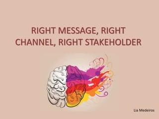 RIGHT MESSAGE, RIGHT 
CHANNEL, RIGHT STAKEHOLDER 
Lia Medeiros 
