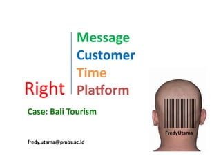 Right	
  
Message	
  
Customer	
  
Time	
  
Pla1orm	
  
Case:	
  Bali	
  Tourism	
  
fredy.utama@pmbs.ac.id	
  
FredyUtama	
  
 