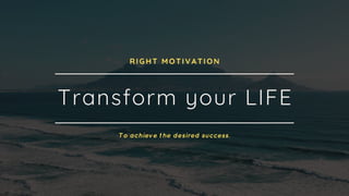 Transform your LIFE
To achieve the desired success.
RIGHT MOTIVATION
 