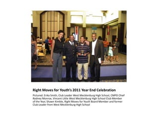 Right Moves for Youth’s 2011 Year End Celebration Pictured: Erika Smith, Club Leader West Mecklenburg High School, CMPD Chief Rodney Monroe, Vincent Little West Mecklenburg High School Club Member of the Year, Shawn Kimble, Right Moves for Youth Board Member and former Club Leader from West Mecklenburg High School 