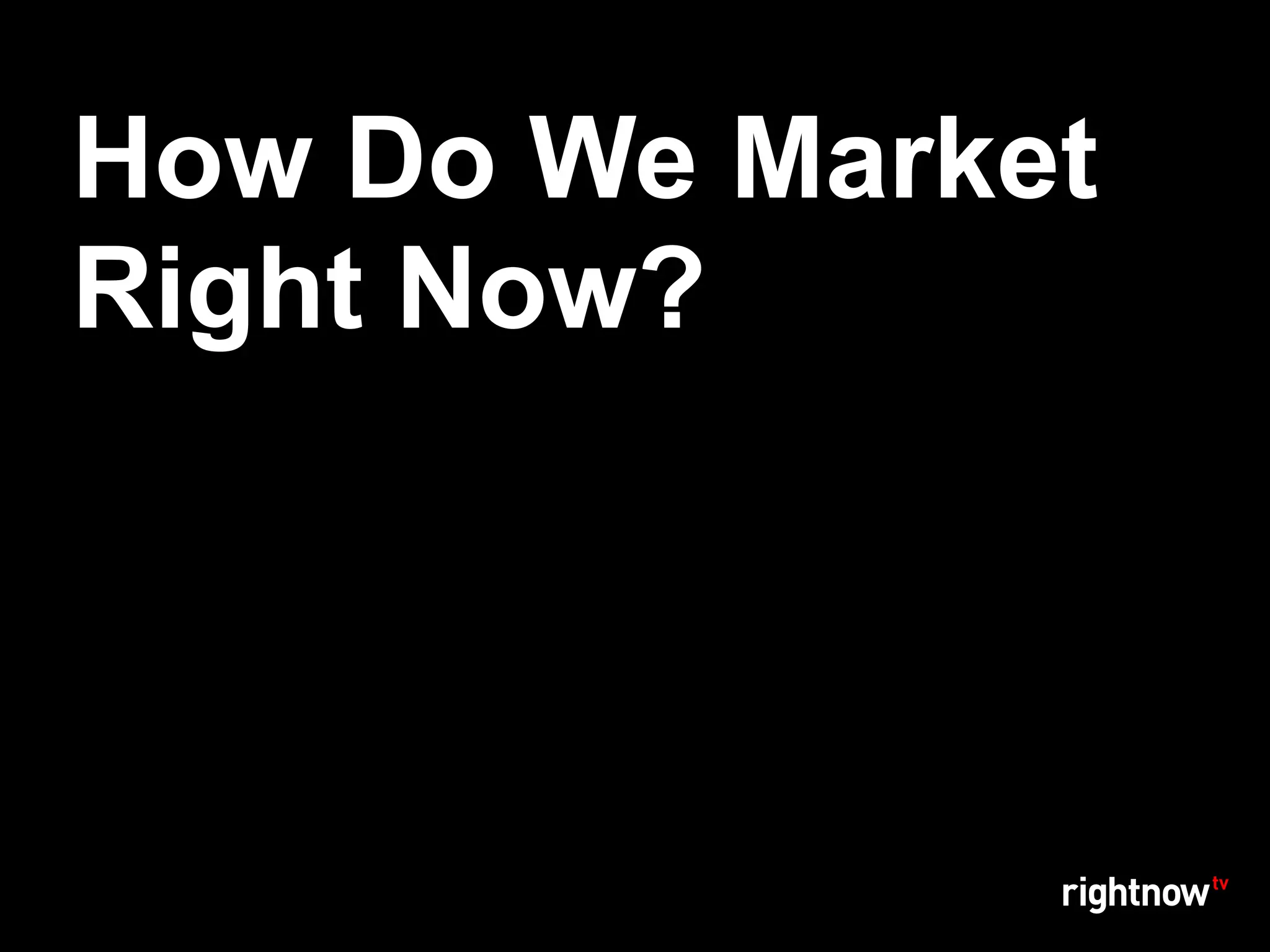 How Do We Market
Right Now?
 