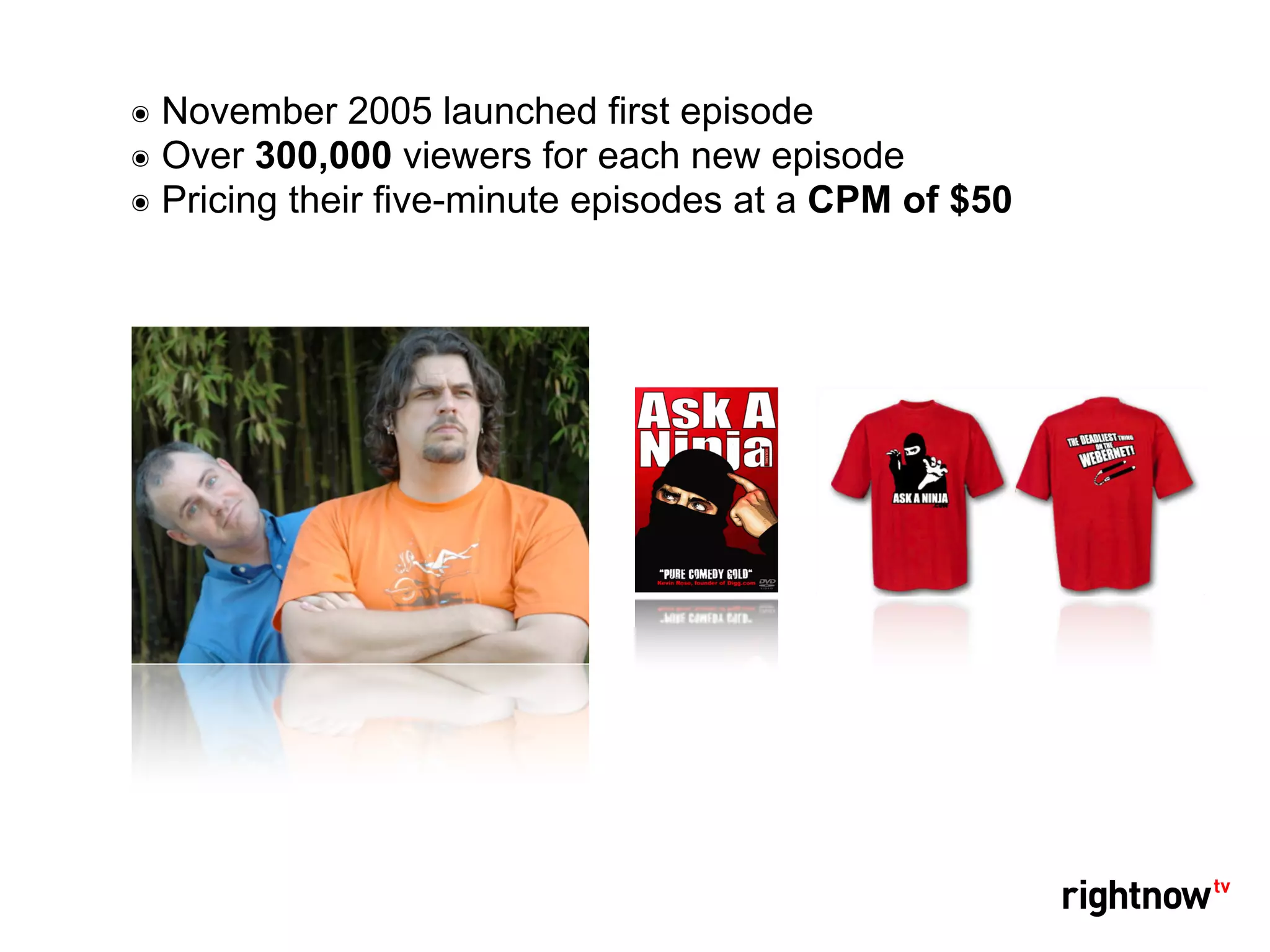 ๏ November 2005 launched first episode
๏ Over 300,000 viewers for each new episode
๏ Pricing their five-minute episodes at a CPM of $50
 